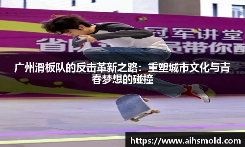 广州滑板队的反击革新之路：重塑城市文化与青春梦想的碰撞