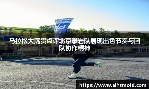 马拉松大满贯点评北京攀岩队展现出色节奏与团队协作精神