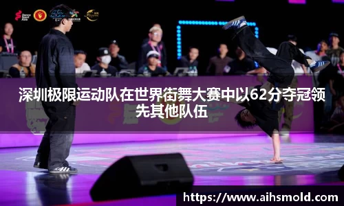 深圳极限运动队在世界街舞大赛中以62分夺冠领先其他队伍