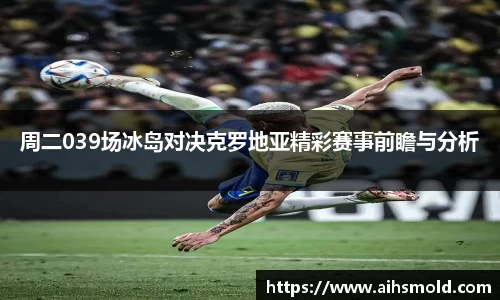 周二039场冰岛对决克罗地亚精彩赛事前瞻与分析