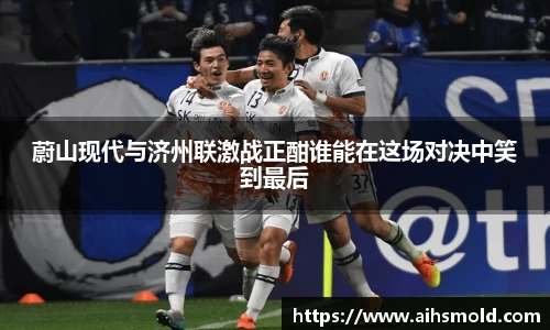 蔚山现代与济州联激战正酣谁能在这场对决中笑到最后