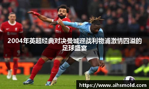 2004年英超经典对决曼城迎战利物浦激情四溢的足球盛宴
