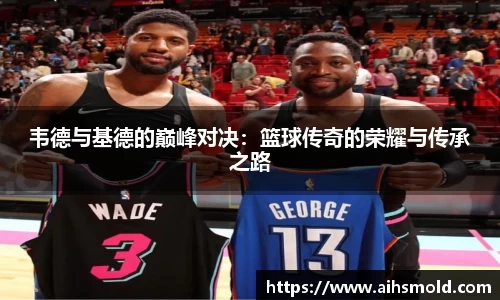 韦德与基德的巅峰对决：篮球传奇的荣耀与传承之路